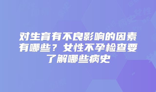 对生育有不良影响的因素有哪些？女性不孕检查要了解哪些病史