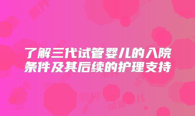了解三代试管婴儿的入院条件及其后续的护理支持