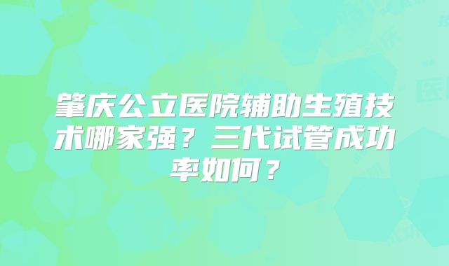 肇庆公立医院辅助生殖技术哪家强?三代试管成功率如何?