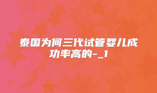 泰国为何三代试管婴儿成功率高的-_1