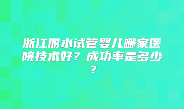 浙江丽水试管婴儿哪家医院技术好?成功率是多少?