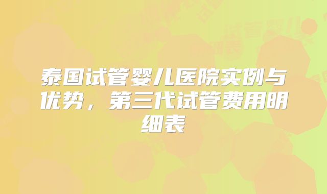 泰国试管婴儿医院实例与优势,第三代试管费用明细表