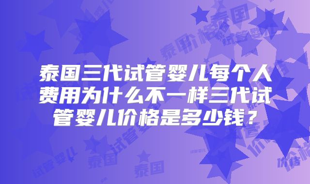 泰国三代试管婴儿每个人费用为什么不一样三代试管婴儿价格是多少钱？