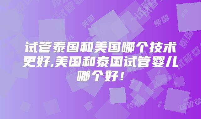 试管泰国和美国哪个技术更好,美国和泰国试管婴儿哪个好!
