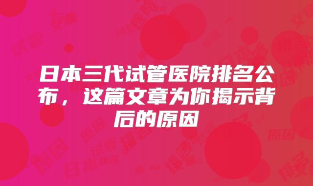 日本三代试管医院排名公布，这篇文章为你揭示背后的原因