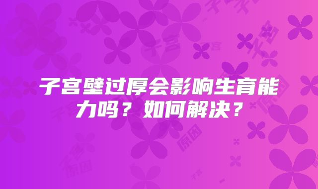 子宫壁过厚会影响生育能力吗？如何解决？