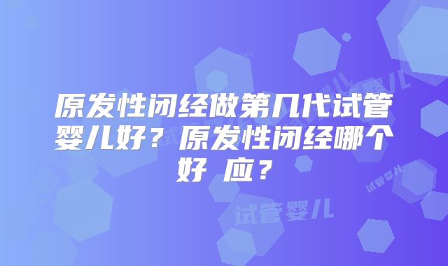 原发性闭经做第几代试管婴儿好?原发性闭经哪个好▪应?