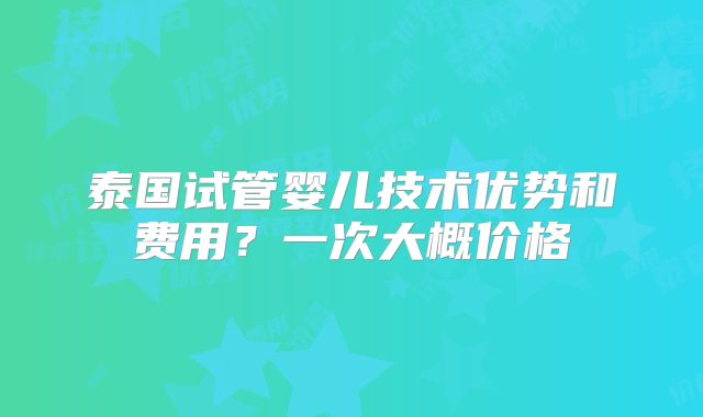 泰国试管婴儿技术优势和费用？一次大概价格