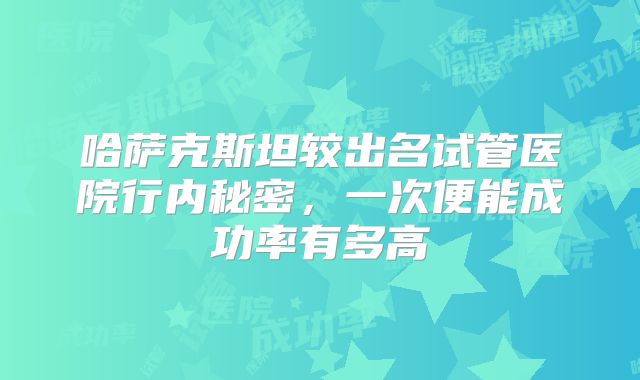 哈萨克斯坦较出名试管医院行内秘密，一次便能成功率有多高