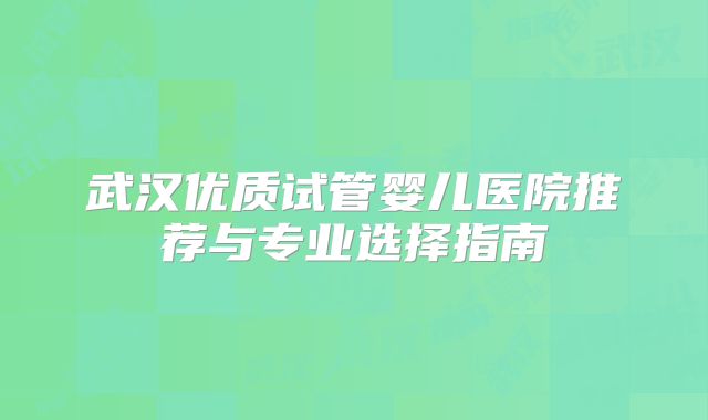 武汉优质试管婴儿医院推荐与专业选择指南