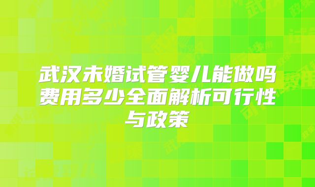 武汉未婚试管婴儿能做吗费用多少全面解析可行性与政策