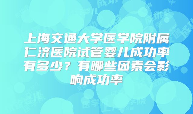 上海交通大学医学院附属仁济医院试管婴儿成功率有多少?有哪些因素会影响成功率