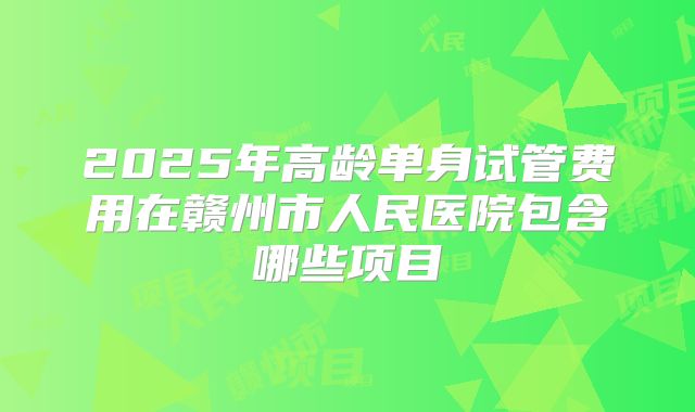 2025年高龄单身试管费用在赣州市人民医院包含哪些项目