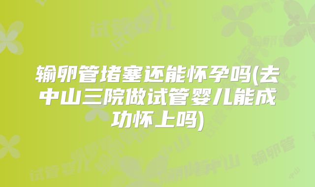 输卵管堵塞还能怀孕吗(去中山三院做试管婴儿能成功怀上吗)