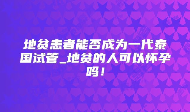 地贫患者能否成为一代泰国试管_地贫的人可以怀孕吗!