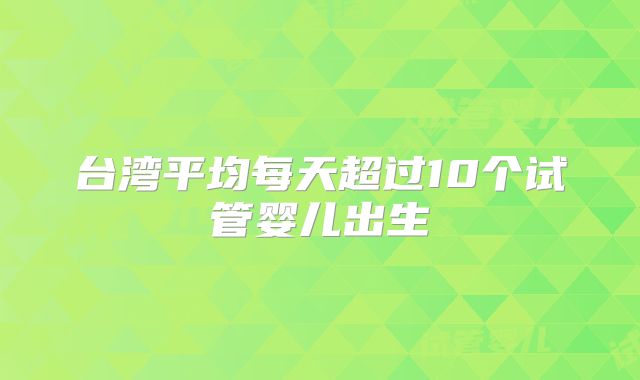 台湾平均每天超过10个试管婴儿出生