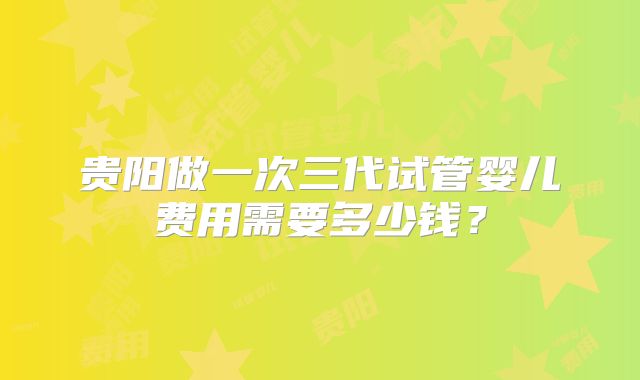 贵阳做一次三代试管婴儿费用需要多少钱？