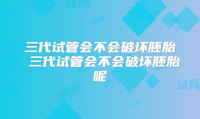 三代试管会不会破坏胚胎 三代试管会不会破坏胚胎呢