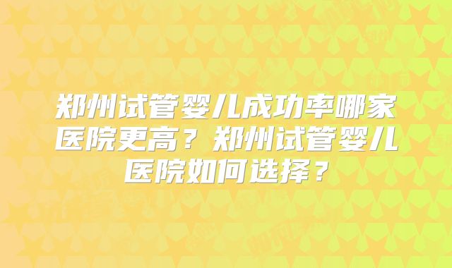 郑州试管婴儿成功率哪家医院更高？郑州试管婴儿医院如何选择？