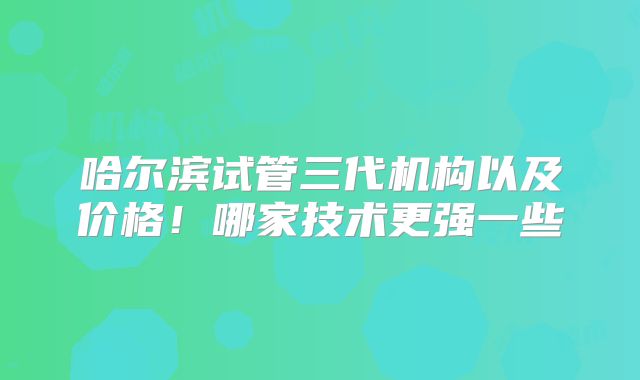 哈尔滨试管三代机构以及价格！哪家技术更强一些