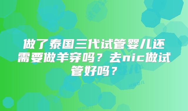 做了泰国三代试管婴儿还需要做羊穿吗?去nic做试管好吗?