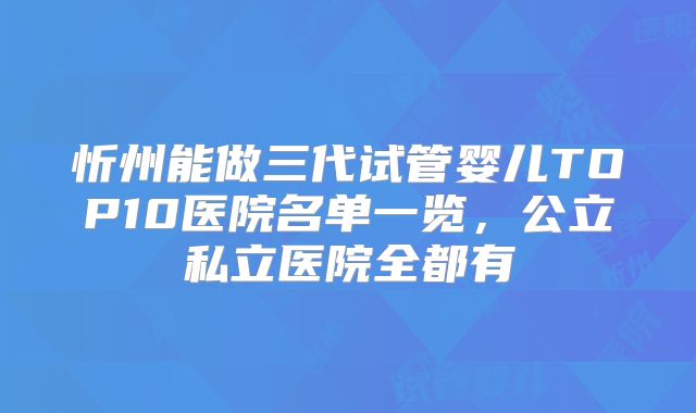 忻州能做三代试管婴儿TOP10医院名单一览,公立私立医院全都有