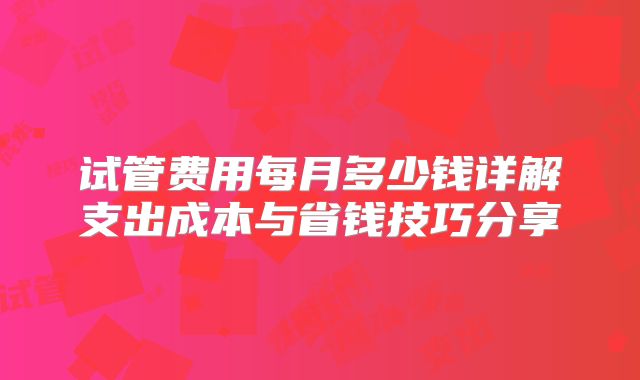 试管费用每月多少钱详解支出成本与省钱技巧分享