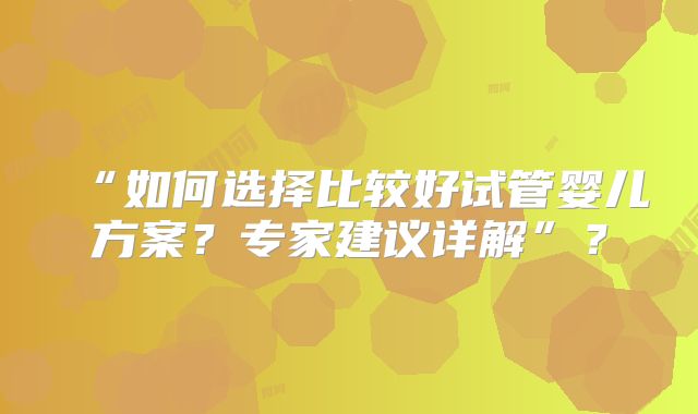 “如何选择比较好试管婴儿方案？专家建议详解”？