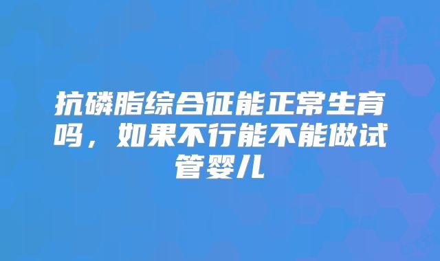 抗磷脂综合征能正常生育吗，如果不行能不能做试管婴儿