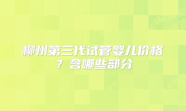 柳州第三代试管婴儿价格？含哪些部分
