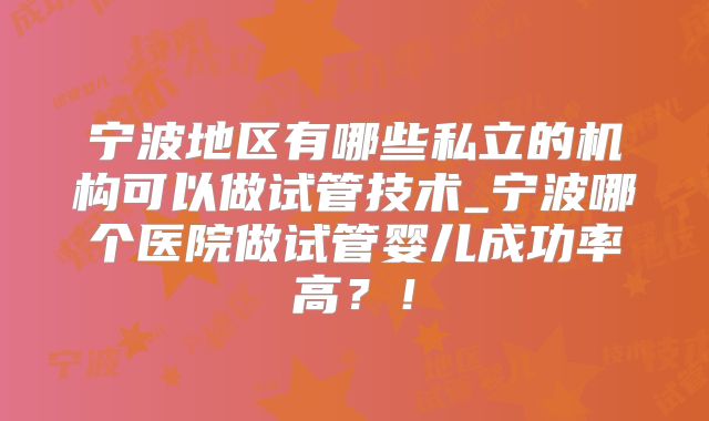宁波地区有哪些私立的机构可以做试管技术_宁波哪个医院做试管婴儿成功率高？！