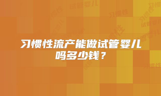 习惯性流产能做试管婴儿吗多少钱？