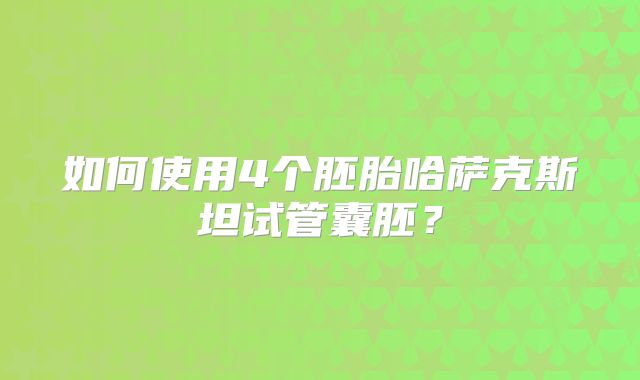 如何使用4个胚胎哈萨克斯坦试管囊胚？