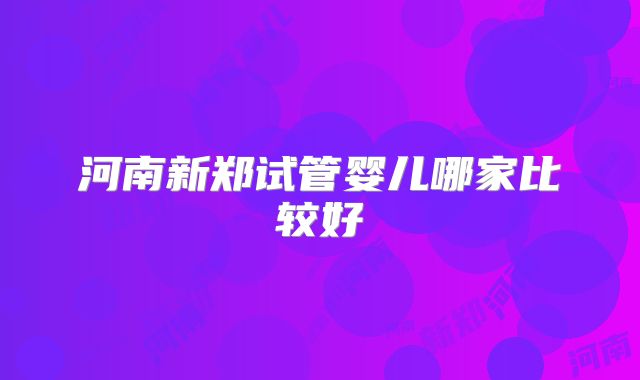 河南新郑试管婴儿哪家比较好