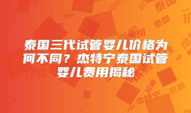 泰国三代试管婴儿价格为何不同？杰特宁泰国试管婴儿费用揭秘