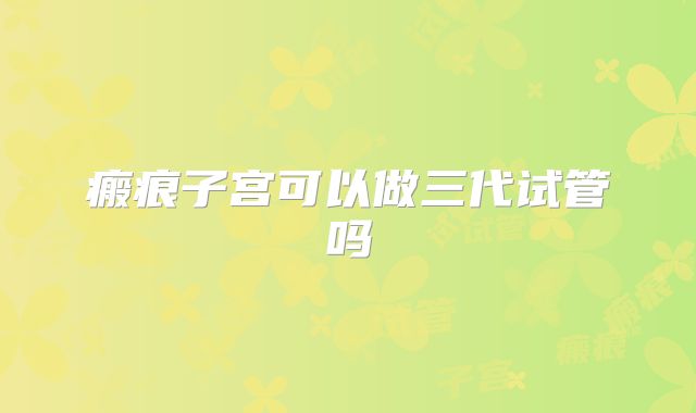 瘢痕子宫可以做三代试管吗