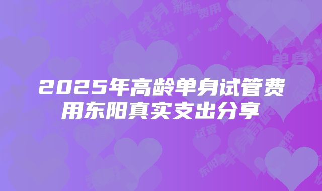 2025年高龄单身试管费用东阳真实支出分享