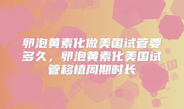 卵泡黄素化做美国试管要多久，卵泡黄素化美国试管移植周期时长
