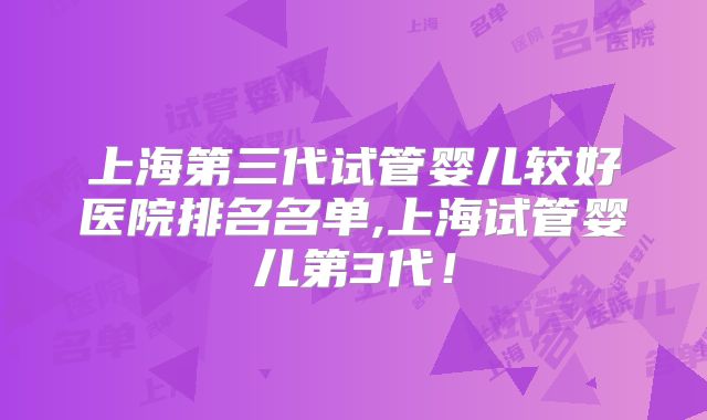 上海第三代试管婴儿较好医院排名名单,上海试管婴儿第3代!