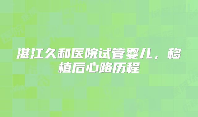 湛江久和医院试管婴儿，移植后心路历程