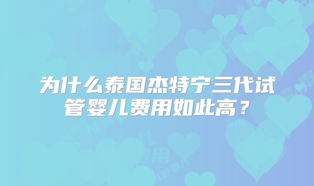 为什么泰国杰特宁三代试管婴儿费用如此高？