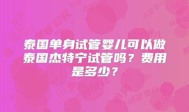 泰国单身试管婴儿可以做泰国杰特宁试管吗？费用是多少？