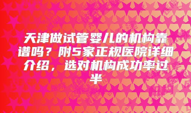 天津做试管婴儿的机构靠谱吗？附5家正规医院详细介绍，选对机构成功率过半