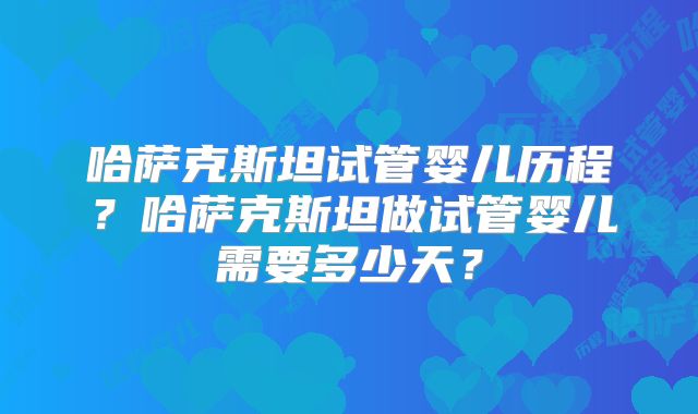 哈萨克斯坦试管婴儿历程？哈萨克斯坦做试管婴儿需要多少天？