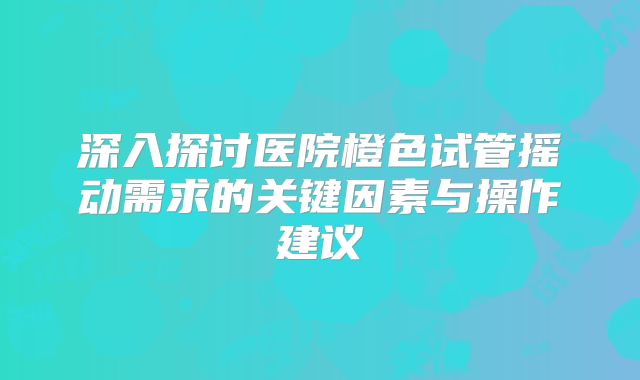 深入探讨医院橙色试管摇动需求的关键因素与操作建议