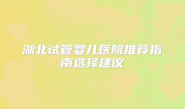 湖北试管婴儿医院推荐指南选择建议