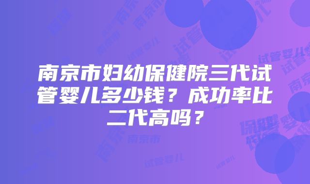 南京市妇幼保健院三代试管婴儿多少钱？成功率比二代高吗？