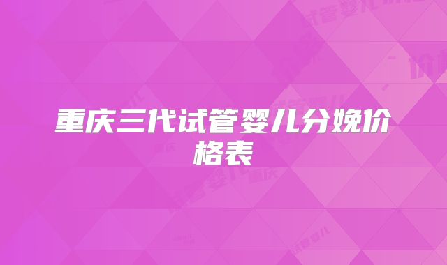 重庆三代试管婴儿分娩价格表