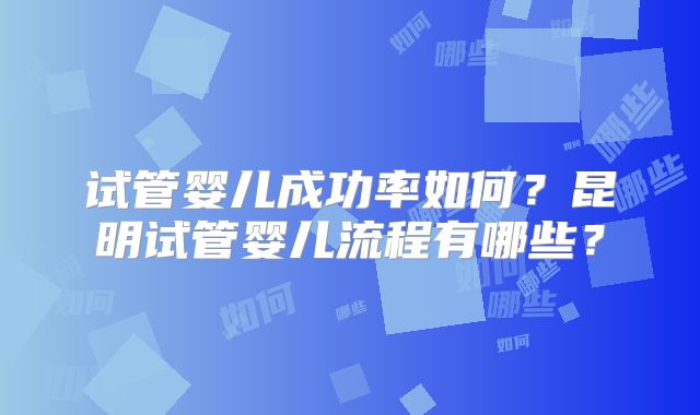 试管婴儿成功率如何?昆明试管婴儿流程有哪些?