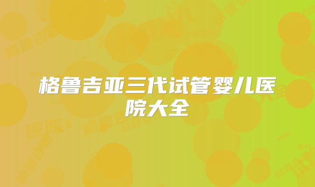 格鲁吉亚三代试管婴儿医院大全